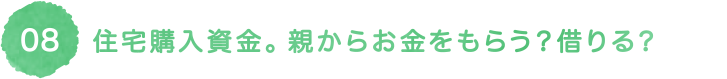 08 住宅購入資金。親からお金をもらう？借りる？