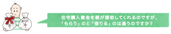 住宅購入資金を親が援助してくれるのですが、「もらう」のと「借りる」のは違うのですか？