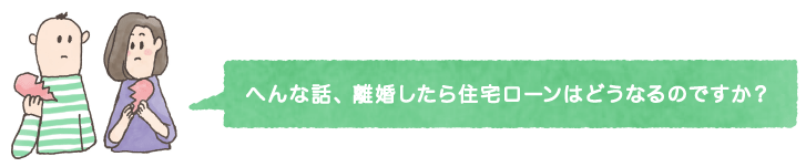 へんな話、離婚したら住宅ローンはどうなるのですか？